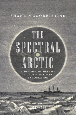 The Spectral Arctic: A History of Dreams and Ghosts in Polar Exploration - McCorristine, Shane