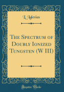 The Spectrum of Doubly Ionized Tungsten (W III) (Classic Reprint)