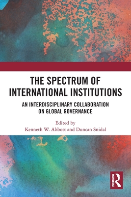 The Spectrum of International Institutions: An Interdisciplinary Collaboration on Global Governance - Abbott, Kenneth W (Editor), and Snidal, Duncan J (Editor)