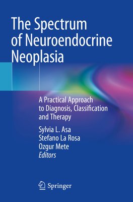 The Spectrum of Neuroendocrine Neoplasia: A Practical Approach to Diagnosis, Classification and Therapy - Asa, Sylvia L. (Editor), and La Rosa, Stefano (Editor), and Mete, Ozgur (Editor)