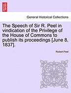 The Speech of Sir R. Peel in Vindication of the Privilege of the House of Commons to Publish Its Proceedings [june 8, 1837].