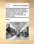 The Speeches of Isaeus in Causes Concerning the Law of Succession to Property at Athens, with a Prefatory Discourse, Notes Critical and Historical, and a Commentary. by William Jones, ...