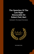 The Speeches Of The Late Right Honourable Sir Robert Peel, Bart: Delivered In The House Of Commons