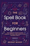The Spell Book For Beginners: The Complete Guide to Using Candles, Crystals, and Herbs in Over 150 Magic Spells