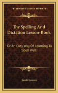 The Spelling and Dictation Lesson-Book: Or an Easy Way of Learning to Spell Well