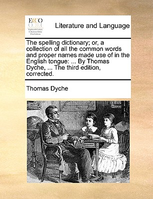 The Spelling Dictionary; Or, a Collection of All the Common Words and Proper Names Made Use of in the English Tongue: ... by Thomas Dyche, ... the Third Edition, Corrected. - Dyche, Thomas