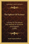 The Sphere Of Science: A Study Of The Nature And Method Of Scientific Investigation (1898)