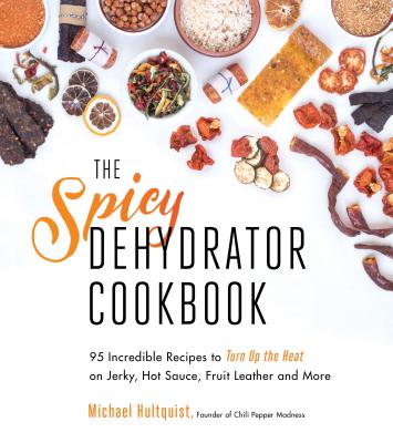 The Spicy Dehydrator Cookbook: 95 Incredible Recipes to Turn Up the Heat on Jerky, Hot Sauce, Fruit Leather and More - Hultquist, Michael
