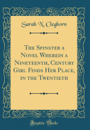 The Spinster a Novel Wherein a Nineteenth, Century Girl Finds Her Place, in the Twentieth (Classic Reprint)