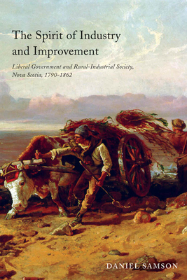 The Spirit of Industry and Improvement: Liberal Government and Rural-Industrial Society, Nova Scotia, 1790-1862 - Samson, Daniel, Professor