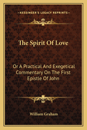 The Spirit Of Love: Or A Practical And Exegetical Commentary On The First Epistle Of John