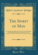 The Spirit of Man: An Anthology in English and French from the Philosophers and Poets Made by the Poet Laureate in 1915 and Dedicated by Gracious Permission to His Majesty the King (Classic Reprint)