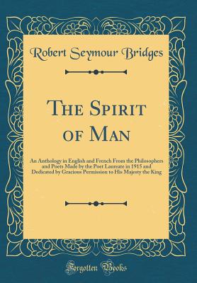 The Spirit of Man: An Anthology in English and French from the Philosophers and Poets Made by the Poet Laureate in 1915 and Dedicated by Gracious Permission to His Majesty the King (Classic Reprint) - Bridges, Robert Seymour