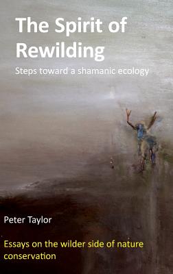 The Spirit of Rewilding: Steps toward a shamanic ecology - Taylor, Peter, Mr.