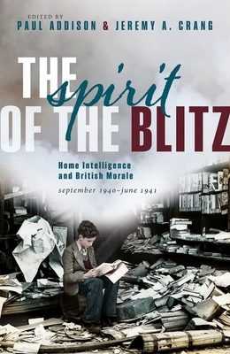 The Spirit of the Blitz: Home Intelligence and British Morale, September 1940 - June 1941 - Addison, Paul, and Crang, Jeremy A