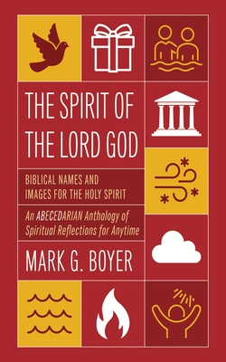 The Spirit of the Lord God: Biblical Names and Images for the Holy Spirit; An Abecedarian Anthology of Spiritual Reflections for Anytime - Boyer, Mark G