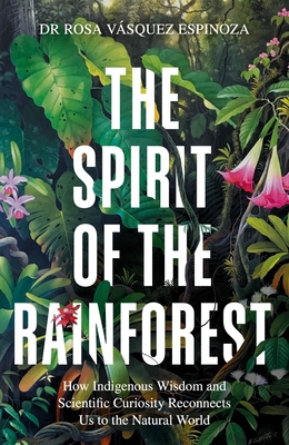 The Spirit of the Rainforest: How indigenous wisdom and scientific curiosity reconnects us to the natural world - Espinoza, Dr Rosa Vsquez