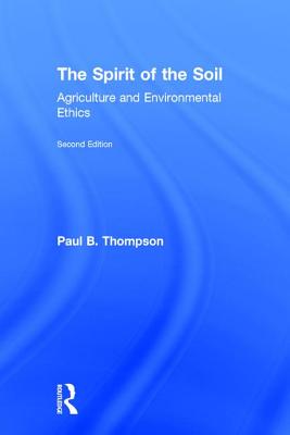 The Spirit of the Soil: Agriculture and Environmental Ethics - Thompson, Paul B.