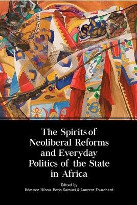 The Spirits of Neoliberal Reforms and Everyday Politics of the State in Africa - Hibou, Beatrice, and Samuel, Boris, and Fourchard, Laurent