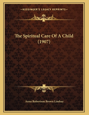 The Spiritual Care of a Child (1907) - Lindsay, Anna Robertson Brown