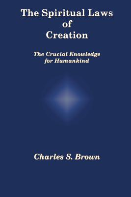 The Spiritual Laws of Creation: The Crucial Knowledge for Humankind - Brown, Charles S