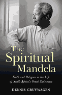 The Spiritual Mandela: Faith and religion in the life of South Africa's great statesman