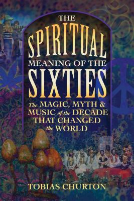 The Spiritual Meaning of the Sixties: The Magic, Myth, and Music of the Decade That Changed the World - Churton, Tobias