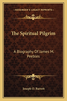 The Spiritual Pilgrim: A Biography Of James M. Peebles - Barrett, Joseph O