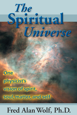 The Spiritual Universe: One Physicist's Vision of Spirit, Soul, Matter and Self - Wolf Phd, Fred Alan