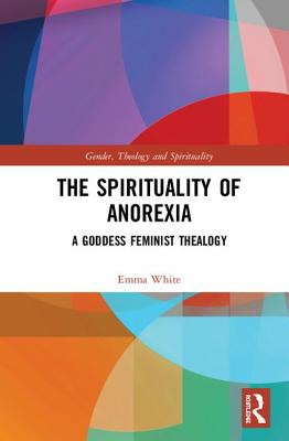 The Spirituality of Anorexia: A Goddess Feminist Thealogy - White, Emma