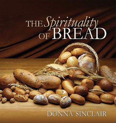 The Spirituality of Bread - Sinclair, Donna, and Schwartzentruber, Michael J (Editor)