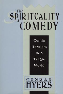 The Spirituality of Comedy: Comic Heroism in a Tragic World - Hyers, Conrad, Th.M., Ph.D.