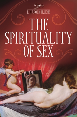 The Spirituality of Sex - Ellens, J Harold, Dr., Ph.D.