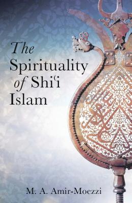 The Spirituality of Shi'i Islam: Beliefs and Practices - Amir-Moezzi, Mohammad Ali