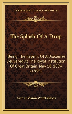 The Splash Of A Drop: Being The Reprint Of A Discourse Delivered At The Royal Institution Of Great Britain, May 18, 1894 (1895) - Worthington, Arthur Mason