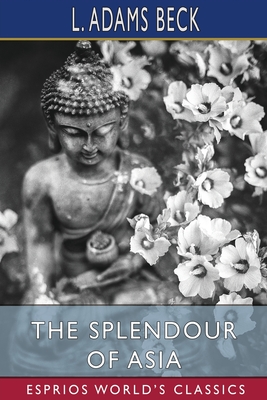 The Splendour of Asia (Esprios Classics): The Story and Teaching of the Buddha - Beck, L Adams