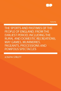 The Sports and Pastimes of the People of England. from the Earliest Period, Including the Rural and Domestic Recreations, May Games, Mummeries, Pageants, Processions and Pompous Spectacles