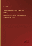 The Sportsman's Guide to Kashmir & Ladak, &c.: Reproduced with Additions from Letters which Appeared in the "Asian."