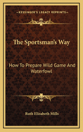 The Sportsman's Way: How to Prepare Wild Game and Waterfowl