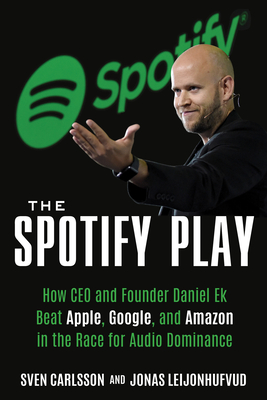 The Spotify Play: How CEO and Founder Daniel Ek Beat Apple, Google, and Amazon in the Race for Audio Dominance - Carlsson, Sven, and Leijonhufvud, Jonas