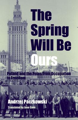 The Spring Will Be Ours: Poland and the Poles from Occupation to Freedom - Paczkowski, Andrzej, and Cave, Jane (Translated by)