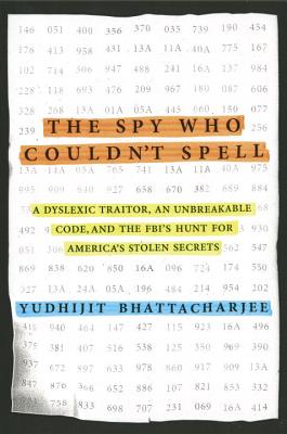 The Spy Who Couldn't Spell: A Dyslexic Traitor, an Unbreakable Code, and the Fbi's Hunt for America's Stolen Secrets - Bhattacharjee, Yudhijit