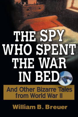 The Spy Who Spent the War in Bed: And Other Bizarre Tales from World War II - Breuer, William B