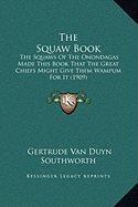 The Squaw Book: The Squaws Of The Onondagas Made This Book That The Great Chiefs Might Give Them Wampum For It (1909)