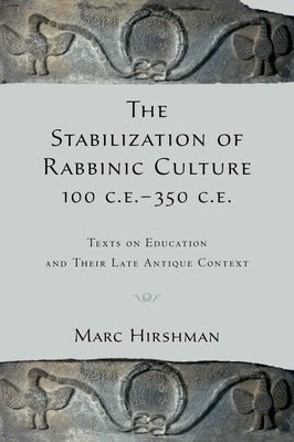 The Stabilization of Rabbinic Culture, 100 C.E. -350 C.E.: Texts on Education and Their Late Antique Context - Hirshman, Marc