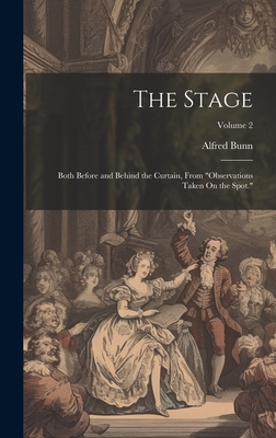 The Stage: Both Before and Behind the Curtain, From "Observations Taken On the Spot."; Volume 2 - Bunn, Alfred