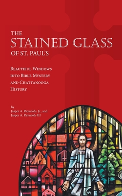 The Stained Glass of St. Paul's: Beautiful Windows into Bible Mystery and Chattanooga History - Reynolds, Jasper A