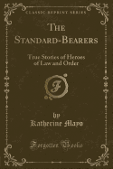The Standard-Bearers: True Stories of Heroes of Law and Order (Classic Reprint)