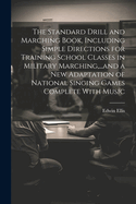 The Standard Drill and Marching Book, Including Simple Directions for Training School Classes in Military Marching, ...and a New Adaptation of National Singing Games Complete with Music