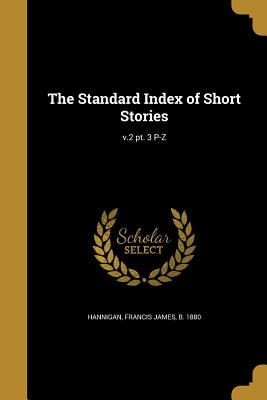 The Standard Index of Short Stories; v.2 pt. 3 P-Z - Hannigan, Francis James B 1880 (Creator)